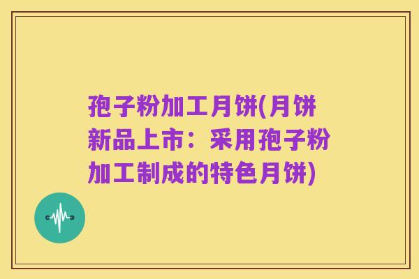 孢子粉加工月饼(月饼新品上市:采用孢子粉加工制成的特色月饼)
