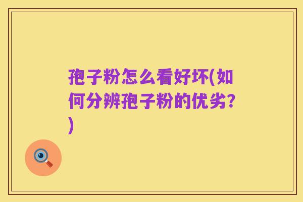 孢子粉怎么看好坏(如何分辨孢子粉的优劣？)
