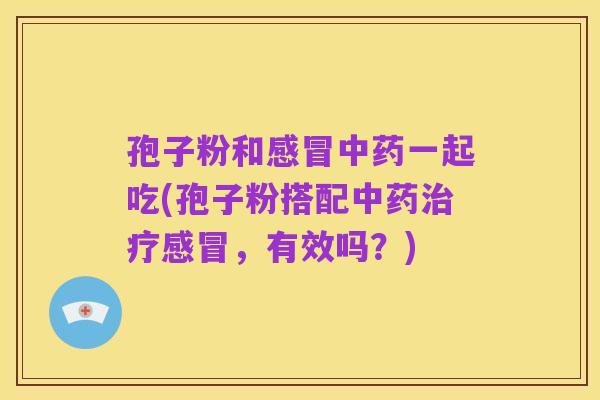 孢子粉和感冒中药一起吃(孢子粉搭配中药治疗感冒,有效吗?)