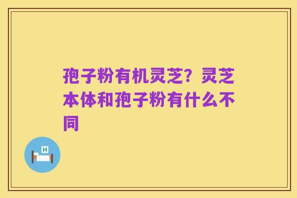 孢子粉有机灵芝？灵芝本体和孢子粉有什么不同