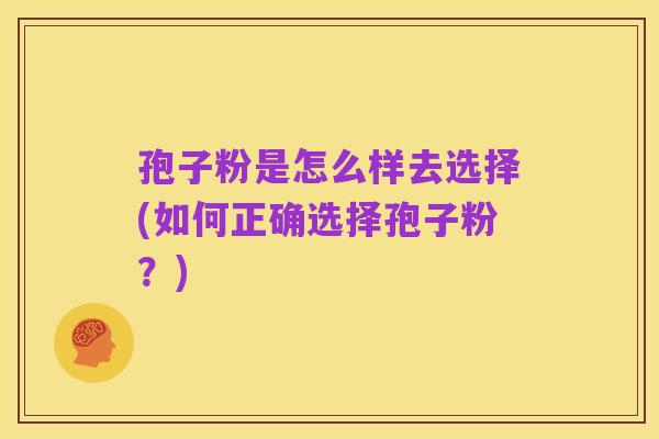 孢子粉是怎么样去选择(如何正确选择孢子粉?)