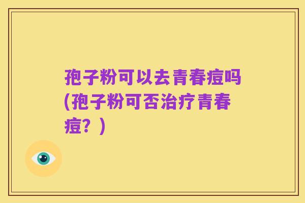 孢子粉可以去青春痘吗(孢子粉可否治疗青春痘?)