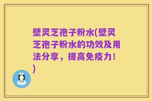 壁灵芝孢子粉水(壁灵芝孢子粉水的功效及用法分享，提高免疫力！)