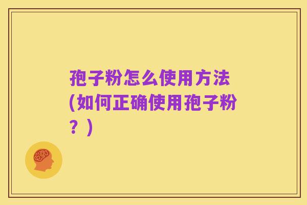 孢子粉怎么使用方法 (如何正确使用孢子粉?)