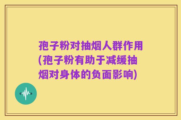 孢子粉对抽烟人群作用(孢子粉有助于减缓抽烟对身体的负面影响)
