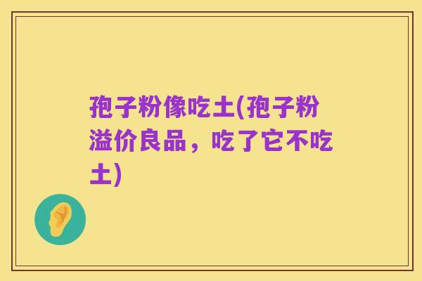 孢子粉像吃土(孢子粉溢价良品,吃了它不吃土)