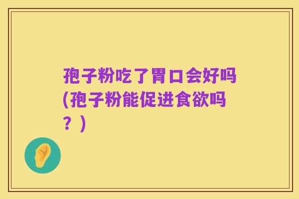 孢子粉吃了胃口会好吗(孢子粉能促进食欲吗？)