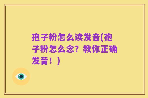 孢子粉怎么读发音(孢子粉怎么念？教你正确发音！)