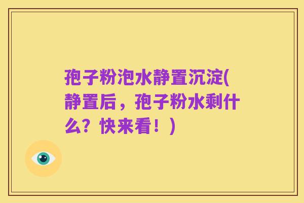 孢子粉泡水静置沉淀(静置后,孢子粉水剩什么?快来看!)