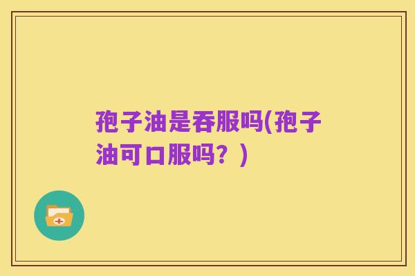 孢子油是吞服吗(孢子油可口服吗?)