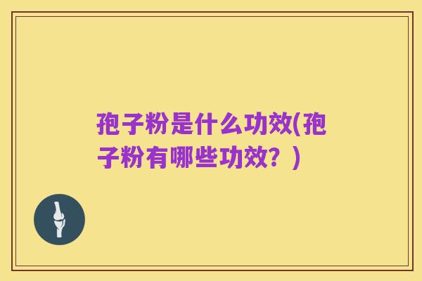 孢子粉是什么功效(孢子粉有哪些功效?)