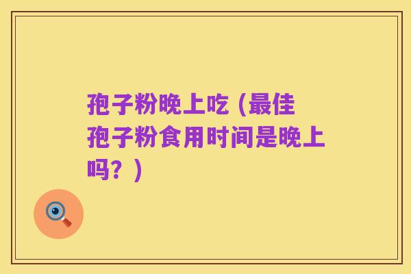 孢子粉晚上吃 (最佳孢子粉食用时间是晚上吗?)