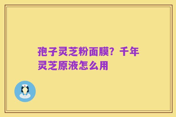 孢子灵芝粉面膜?千年灵芝原液怎么用