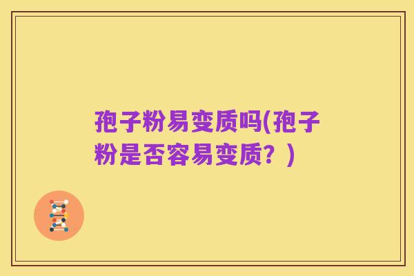 孢子粉易变质吗(孢子粉是否容易变质？)