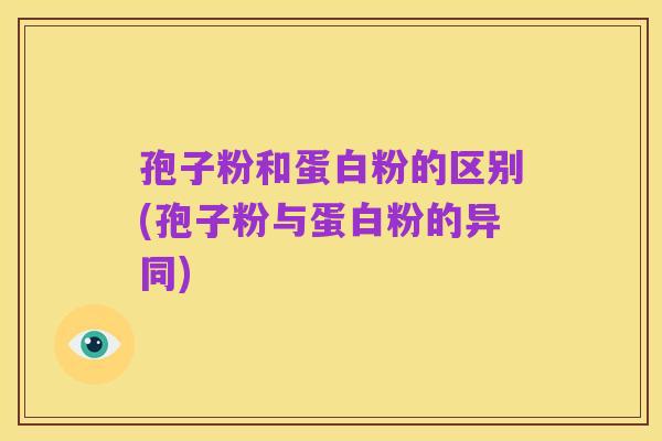 孢子粉和蛋白粉的区别(孢子粉与蛋白粉的异同)