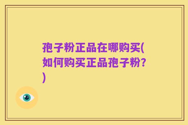 孢子粉正品在哪购买(如何购买正品孢子粉？)