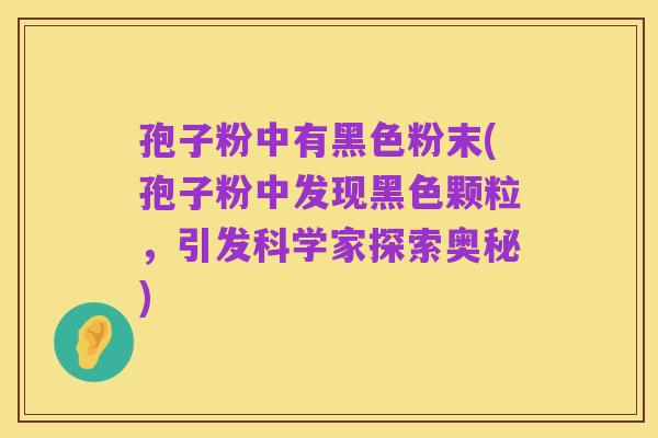 孢子粉中有黑色粉末(孢子粉中发现黑色颗粒,引发科学家探索奥秘)