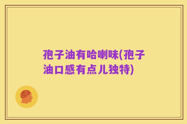 孢子油有哈喇味(孢子油口感有点儿独特)