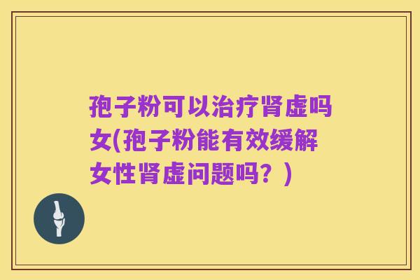 孢子粉可以治疗肾虚吗女(孢子粉能有效缓解女性肾虚问题吗?)