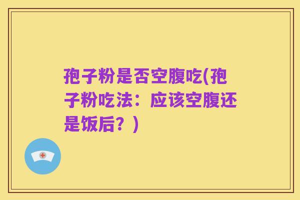 孢子粉是否空腹吃(孢子粉吃法:应该空腹还是饭后?)