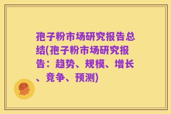 孢子粉市场研究报告总结(孢子粉市场研究报告:趋势、规模、增长、竞争、预测)