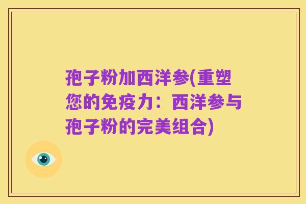 孢子粉加西洋参(重塑您的免疫力:西洋参与孢子粉的完美组合)