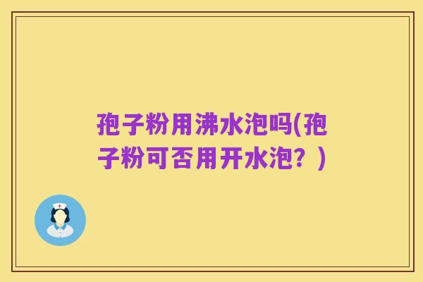 孢子粉用沸水泡吗(孢子粉可否用开水泡?)