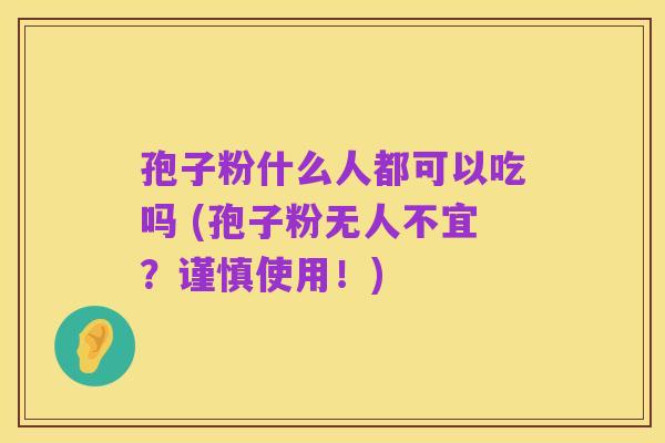 孢子粉什么人都可以吃吗 (孢子粉无人不宜?谨慎使用!)