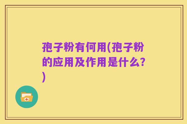 孢子粉有何用(孢子粉的应用及作用是什么?)