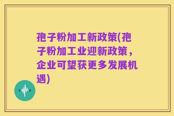 孢子粉加工新政策(孢子粉加工业迎新政策，企业可望获更多发展机遇)