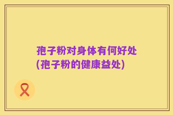 孢子粉对身体有何好处(孢子粉的健康益处)