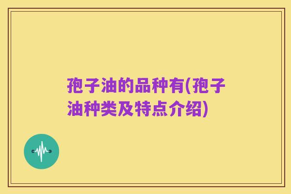 孢子油的品种有(孢子油种类及特点介绍)