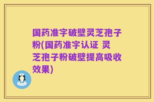 国药准字破壁灵芝孢子粉(国药准字认证 灵芝孢子粉破壁提高吸收效果)