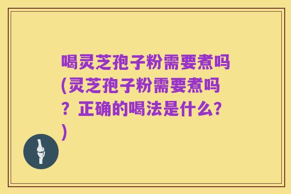 喝灵芝孢子粉需要煮吗(灵芝孢子粉需要煮吗?正确的喝法是什么?)