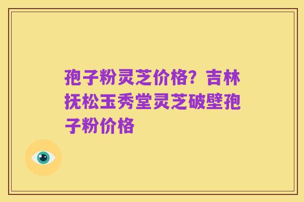 孢子粉灵芝价格?吉林抚松玉秀堂灵芝破壁孢子粉价格