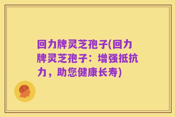 回力牌灵芝孢子(回力牌灵芝孢子:增强抵抗力,助您健康长寿)