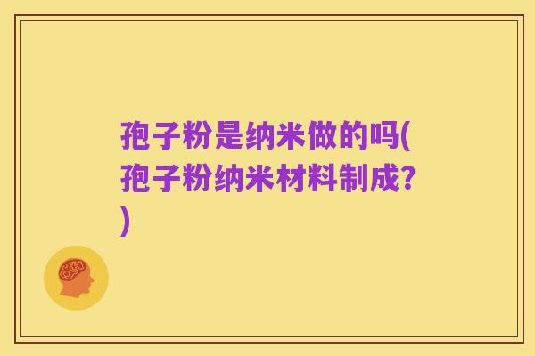 孢子粉是纳米做的吗(孢子粉纳米材料制成?)