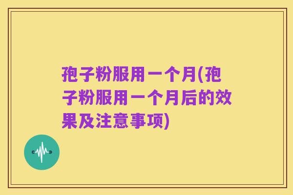 孢子粉服用一个月(孢子粉服用一个月后的效果及注意事项)