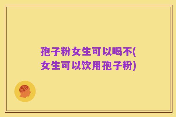 孢子粉女生可以喝不(女生可以饮用孢子粉)