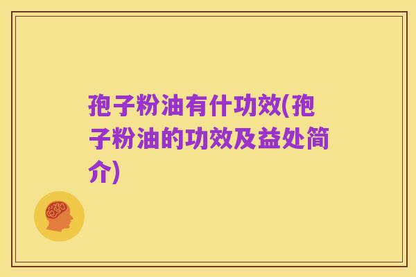 孢子粉油有什功效(孢子粉油的功效及益处简介)