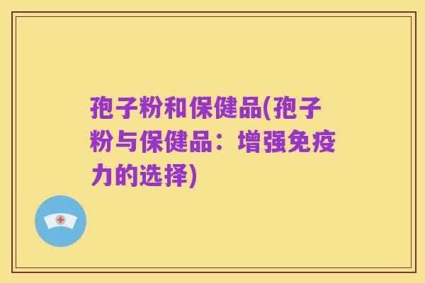 孢子粉和保健品(孢子粉与保健品：增强免疫力的选择)