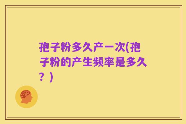 孢子粉多久产一次(孢子粉的产生频率是多久？)