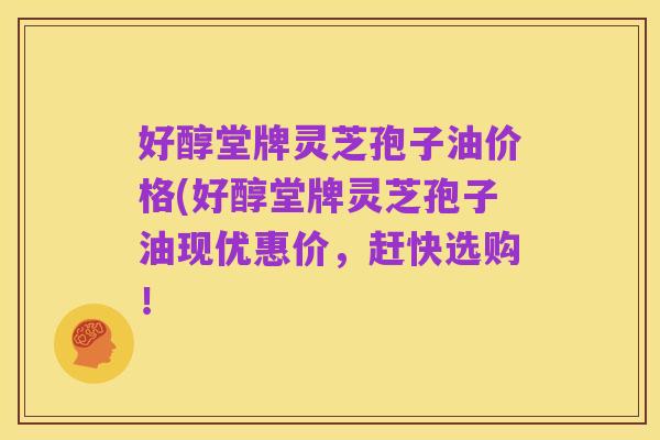 好醇堂牌灵芝孢子油价格(好醇堂牌灵芝孢子油现优惠价,赶快选购!