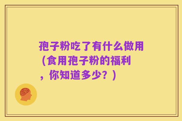 孢子粉吃了有什么做用 (食用孢子粉的福利,你知道多少?)
