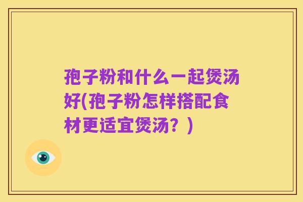 孢子粉和什么一起煲汤好(孢子粉怎样搭配食材更适宜煲汤?)