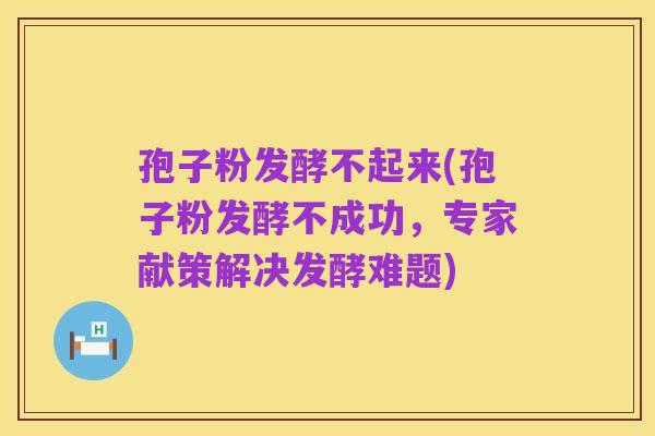 孢子粉发酵不起来(孢子粉发酵不成功,专家献策解决发酵难题)