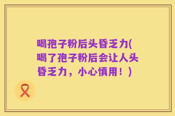 喝孢子粉后头昏乏力(喝了孢子粉后会让人头昏乏力,小心慎用!)