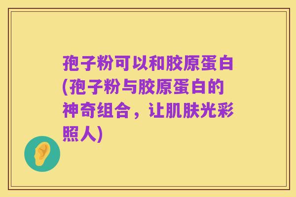 孢子粉可以和胶原蛋白(孢子粉与胶原蛋白的神奇组合,让肌肤光彩照人)