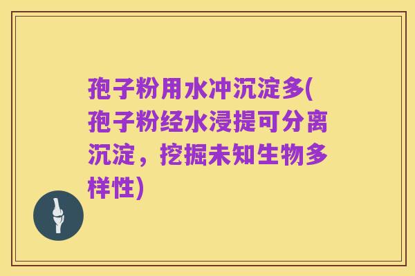 孢子粉用水冲沉淀多(孢子粉经水浸提可分离沉淀,挖掘未知生物多样性)