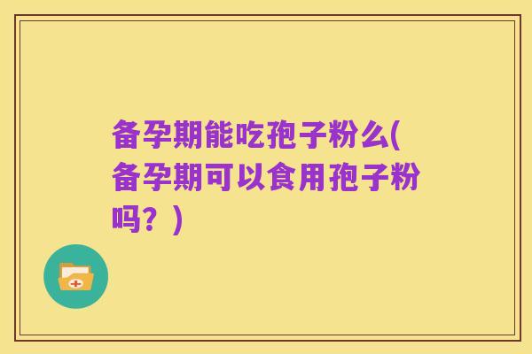 备孕期能吃孢子粉么(备孕期可以食用孢子粉吗？)